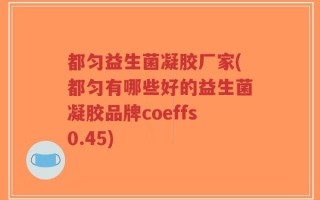 都匀益生菌凝胶厂家(都匀有哪些好的益生菌凝胶品牌coeffs0.45)