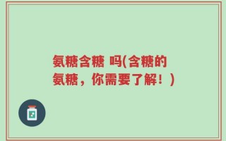 氨糖含糖 吗(含糖的氨糖，你需要了解！)