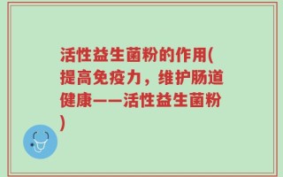 活性益生菌粉的作用(提高免疫力，维护肠道健康——活性益生菌粉)