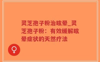 灵芝孢子粉治眩晕_灵芝孢子粉：有效缓解眩晕症状的天然疗法