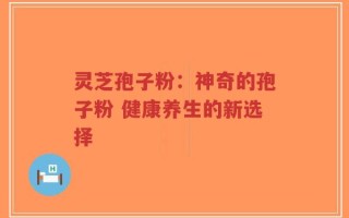 灵芝孢子粉：神奇的孢子粉 健康养生的新选择