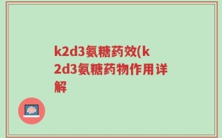 k2d3氨糖药效(k2d3氨糖药物作用详解