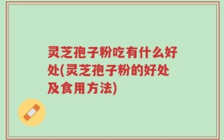灵芝孢子粉吃有什么好处(灵芝孢子粉的好处及食用方法)