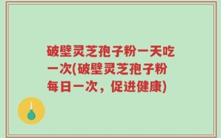 破壁灵芝孢子粉一天吃一次(破壁灵芝孢子粉每日一次，促进健康)