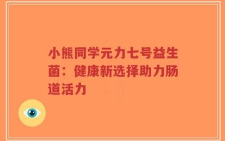 小熊同学元力七号益生菌：健康新选择助力肠道活力