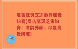 麦吉瑟灵芝冻龄养颜贵妇膏(麦吉瑟灵芝贵妇膏：冻龄养颜，尽显高贵风度)