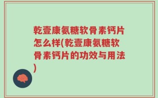 乾壹康氨糖软骨素钙片怎么样(乾壹康氨糖软骨素钙片的功效与用法)