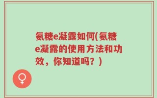 氨糖e凝露如何(氨糖e凝露的使用方法和功效，你知道吗？)