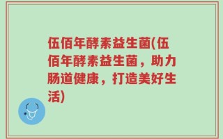 伍佰年酵素益生菌(伍佰年酵素益生菌，助力肠道健康，打造美好生活)