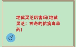 地狱灵芝厉害吗(地狱灵芝：神奇的抗病毒草药)