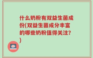 什么奶粉有双益生菌成份(双益生菌成分丰富的哪些奶粉值得关注？)