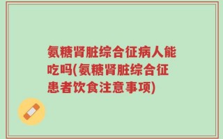 氨糖肾脏综合征病人能吃吗(氨糖肾脏综合征患者饮食注意事项)