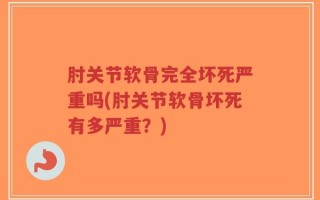 肘关节软骨完全坏死严重吗(肘关节软骨坏死有多严重？)