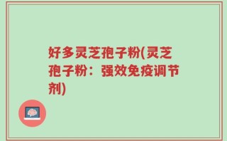 好多灵芝孢子粉(灵芝孢子粉：强效免疫调节剂)