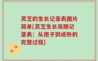 灵芝的生长记录表图片简单(灵芝生长周期记录表：从孢子到成熟的完整过程)
