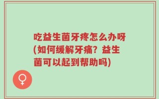 吃益生菌牙疼怎么办呀(如何缓解牙痛？益生菌可以起到帮助吗)