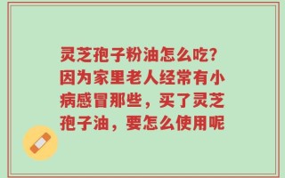 灵芝孢子粉油怎么吃？因为家里老人经常有小病感冒那些，买了灵芝孢子油，要怎么使用呢