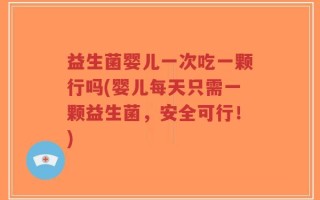 益生菌婴儿一次吃一颗行吗(婴儿每天只需一颗益生菌，安全可行！)