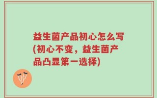 益生菌产品初心怎么写(初心不变，益生菌产品凸显第一选择)