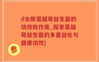 d女郎蔓越莓益生菌的功效和作用_探索蔓越莓益生菌的多重益处与健康功效)