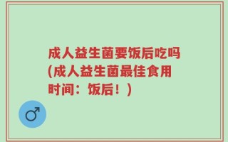 成人益生菌要饭后吃吗(成人益生菌最佳食用时间：饭后！)