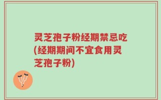 灵芝孢子粉经期禁忌吃(经期期间不宜食用灵芝孢子粉)