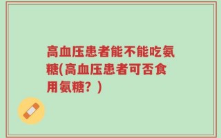 高血压患者能不能吃氨糖(高血压患者可否食用氨糖？)