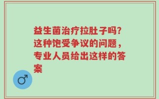 益生菌治疗拉肚子吗？这种饱受争议的问题，专业人员给出这样的答案