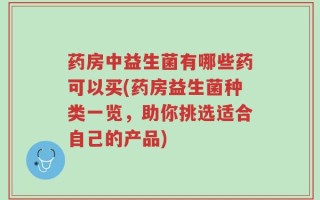 药房中益生菌有哪些药可以买(药房益生菌种类一览，助你挑选适合自己的产品)
