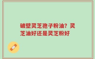 破壁灵芝孢子粉油？灵芝油好还是灵芝粉好