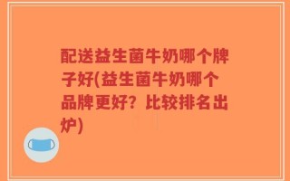 配送益生菌牛奶哪个牌子好(益生菌牛奶哪个品牌更好？比较排名出炉)