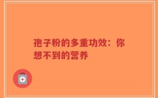 孢子粉的多重功效：你想不到的营养