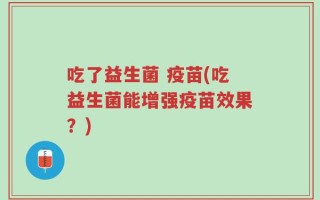 吃了益生菌 疫苗(吃益生菌能增强疫苗效果？)