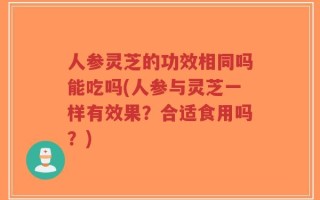 人参灵芝的功效相同吗能吃吗(人参与灵芝一样有效果？合适食用吗？)