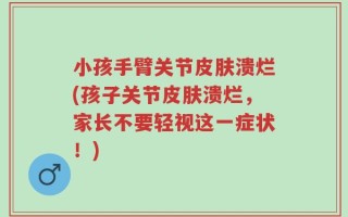 小孩手臂关节皮肤溃烂(孩子关节皮肤溃烂，家长不要轻视这一症状！)