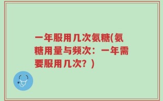 一年服用几次氨糖(氨糖用量与频次：一年需要服用几次？)