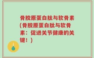 骨胶原蛋白肽与软骨素(骨胶原蛋白肽与软骨素：促进关节健康的关键！)