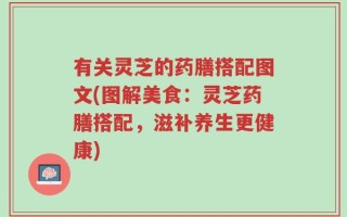 有关灵芝的药膳搭配图文(图解美食：灵芝药膳搭配，滋补养生更健康)
