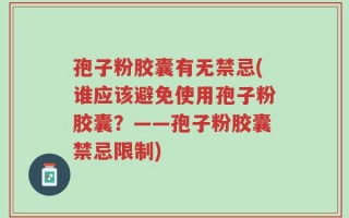 孢子粉胶囊有无禁忌(谁应该避免使用孢子粉胶囊？——孢子粉胶囊禁忌限制)