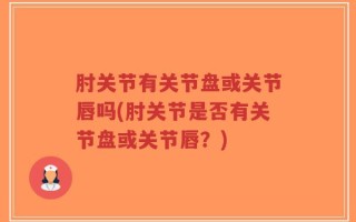 肘关节有关节盘或关节唇吗(肘关节是否有关节盘或关节唇？)