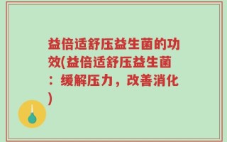 益倍适舒压益生菌的功效(益倍适舒压益生菌：缓解压力，改善消化)