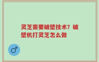 灵芝需要破壁技术？破壁机打灵芝怎么做
