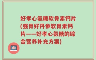 好孝心氨糖软骨素钙片(强骨好丹参软骨素钙片——好孝心氨糖的综合营养补充方案)