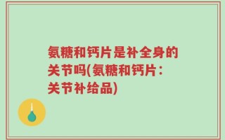 氨糖和钙片是补全身的关节吗(氨糖和钙片：关节补给品)