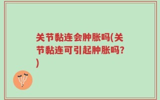 关节黏连会肿胀吗(关节黏连可引起肿胀吗？)