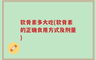 软骨素多大吃(软骨素的正确食用方式及剂量)