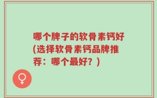 哪个牌子的软骨素钙好(选择软骨素钙品牌推荐：哪个最好？)