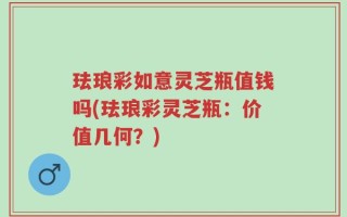 珐琅彩如意灵芝瓶值钱吗(珐琅彩灵芝瓶：价值几何？)