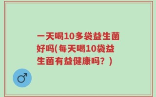 一天喝10多袋益生菌好吗(每天喝10袋益生菌有益健康吗？)