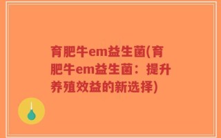 育肥牛em益生菌(育肥牛em益生菌：提升养殖效益的新选择)